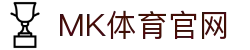 MK体育官网登录平台 - 顶尖赛事前瞻与实时战报综合发布站 - MKSPORTS